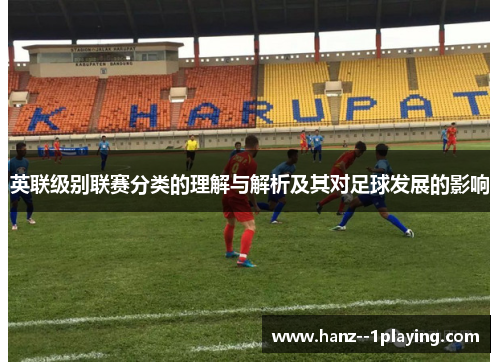英联级别联赛分类的理解与解析及其对足球发展的影响 英联级别联赛分类的理解与解析及其对足球发展的影响