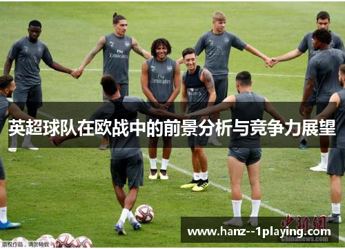英超球队在欧战中的前景分析与竞争力展望 英超球队在欧战中的前景分析与竞争力展望