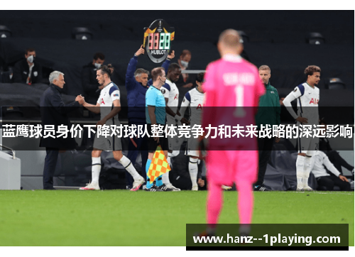 蓝鹰球员身价下降对球队整体竞争力和未来战略的深远影响 蓝鹰球员身价下降对球队整体竞争力和未来战略的深远影响