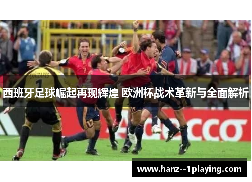 西班牙足球崛起再现辉煌 欧洲杯战术革新与全面解析 西班牙足球崛起再现辉煌 欧洲杯战术革新与全面解析