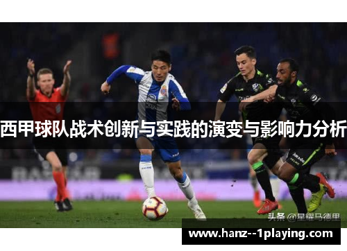 西甲球队战术创新与实践的演变与影响力分析 西甲球队战术创新与实践的演变与影响力分析