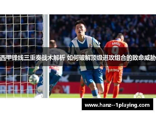 西甲锋线三重奏战术解析 如何破解顶级进攻组合的致命威胁 西甲锋线三重奏战术解析 如何破解顶级进攻组合的致命威胁