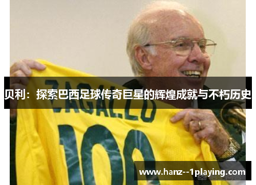 贝利:探索巴西足球传奇巨星的辉煌成就与不朽历史 贝利:探索巴西足球传奇巨星的辉煌成就与不朽历史