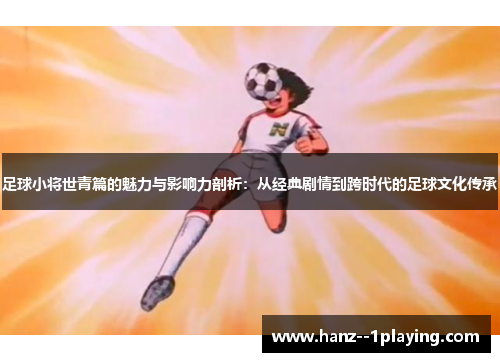 足球小将世青篇的魅力与影响力剖析：从经典剧情到跨时代的足球文化传承