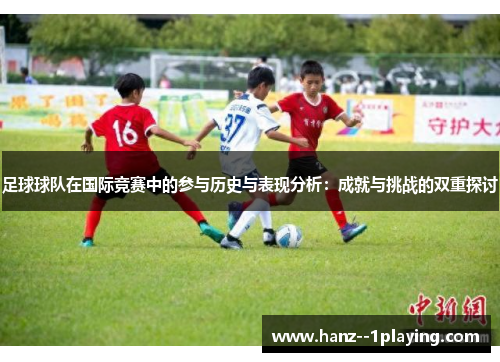 足球球队在国际竞赛中的参与历史与表现分析:成就与挑战的双重探讨 足球球队在国际竞赛中的参与历史与表现分析:成就与挑战的双重探讨