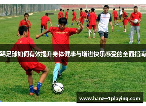 踢足球如何有效提升身体健康与增进快乐感受的全面指南