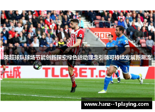 英超球队球场节能创新探索绿色运动理念引领可持续发展新潮流