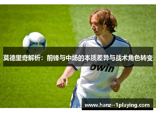 莫德里奇解析:前锋与中场的本质差异与战术角色转变 莫德里奇解析:前锋与中场的本质差异与战术角色转变