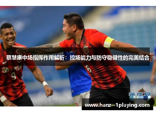 蔡慧康中场指挥作用解析：控场能力与防守稳健性的完美结合