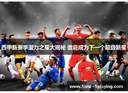 西甲新赛季潜力之星大揭秘 谁能成为下一个超级新星 西甲新赛季潜力之星大揭秘 谁能成为下一个超级新星