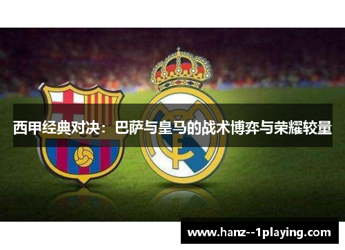 西甲经典对决：巴萨与皇马的战术博弈与荣耀较量