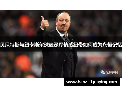 贝尼特斯与纽卡斯尔球迷深厚情感纽带如何成为永恒记忆 贝尼特斯与纽卡斯尔球迷深厚情感纽带如何成为永恒记忆
