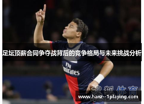 足坛顶薪合同争夺战背后的竞争格局与未来挑战分析 足坛顶薪合同争夺战背后的竞争格局与未来挑战分析