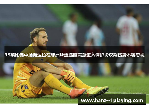 RB莱比锡中场海达拉在非洲杯遭遇脑震荡进入保护协议期伤势不容忽视 RB莱比锡中场海达拉在非洲杯遭遇脑震荡进入保护协议期伤势不容忽视