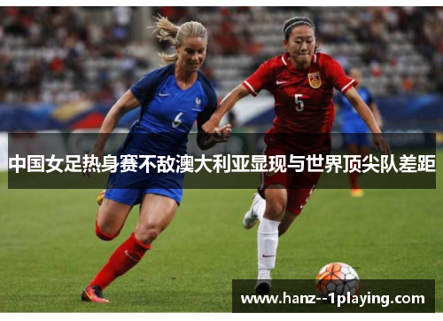 中国女足热身赛不敌澳大利亚显现与世界顶尖队差距 中国女足热身赛不敌澳大利亚显现与世界顶尖队差距