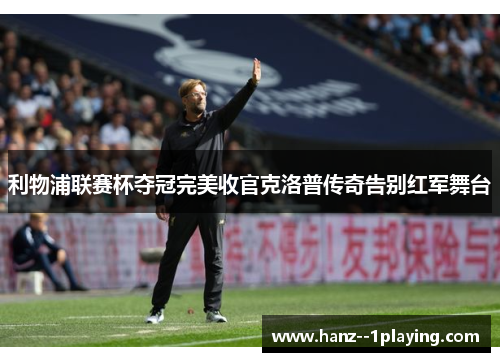 利物浦联赛杯夺冠完美收官克洛普传奇告别红军舞台 利物浦联赛杯夺冠完美收官克洛普传奇告别红军舞台