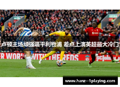 卢顿主场顽强逼平利物浦 差点上演英超最大冷门