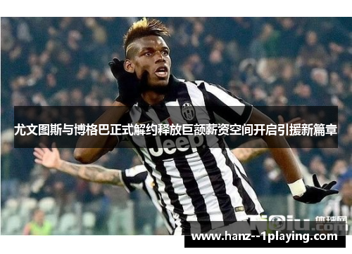 尤文图斯与博格巴正式解约释放巨额薪资空间开启引援新篇章 尤文图斯与博格巴正式解约释放巨额薪资空间开启引援新篇章