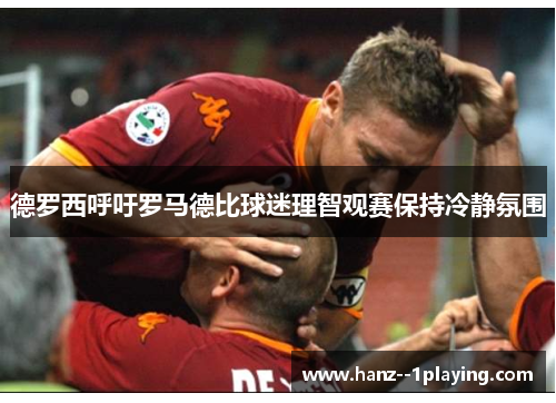 德罗西呼吁罗马德比球迷理智观赛保持冷静氛围 德罗西呼吁罗马德比球迷理智观赛保持冷静氛围