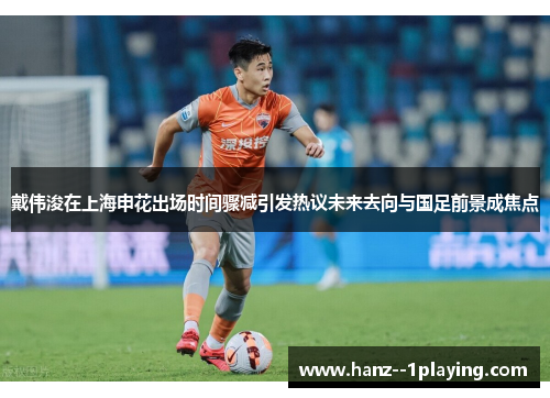 戴伟浚在上海申花出场时间骤减引发热议未来去向与国足前景成焦点 戴伟浚在上海申花出场时间骤减引发热议未来去向与国足前景成焦点