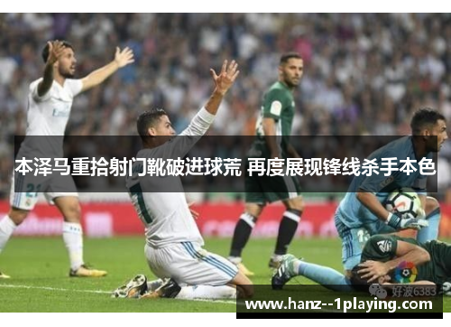 本泽马重拾射门靴破进球荒 再度展现锋线杀手本色 本泽马重拾射门靴破进球荒 再度展现锋线杀手本色