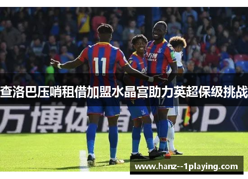 查洛巴压哨租借加盟水晶宫助力英超保级挑战 查洛巴压哨租借加盟水晶宫助力英超保级挑战