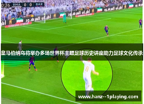 皇马伯纳乌将举办多场世界杯主题足球历史讲座助力足球文化传承 皇马伯纳乌将举办多场世界杯主题足球历史讲座助力足球文化传承