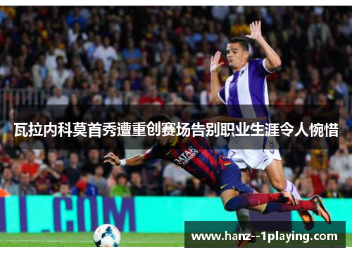 瓦拉内科莫首秀遭重创赛场告别职业生涯令人惋惜 瓦拉内科莫首秀遭重创赛场告别职业生涯令人惋惜