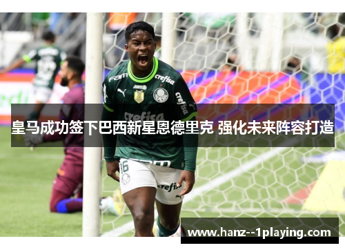 皇马成功签下巴西新星恩德里克 强化未来阵容打造 皇马成功签下巴西新星恩德里克 强化未来阵容打造