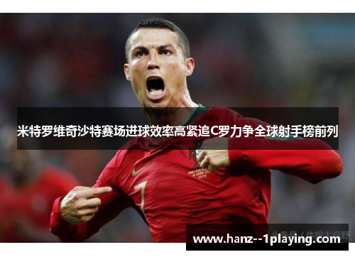 米特罗维奇沙特赛场进球效率高紧追C罗力争全球射手榜前列 米特罗维奇沙特赛场进球效率高紧追C罗力争全球射手榜前列