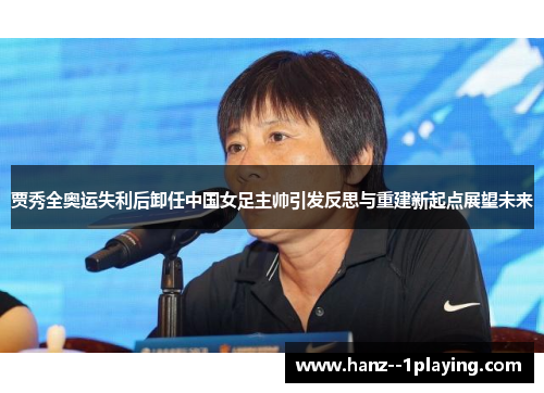 贾秀全奥运失利后卸任中国女足主帅引发反思与重建新起点展望未来 贾秀全奥运失利后卸任中国女足主帅引发反思与重建新起点展望未来