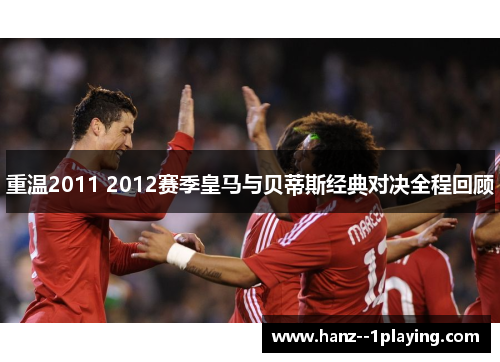 重温2011 2012赛季皇马与贝蒂斯经典对决全程回顾 重温2011 2012赛季皇马与贝蒂斯经典对决全程回顾