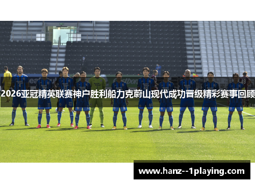 2026亚冠精英联赛神户胜利船力克蔚山现代成功晋级精彩赛事回顾 2026亚冠精英联赛神户胜利船力克蔚山现代成功晋级精彩赛事回顾