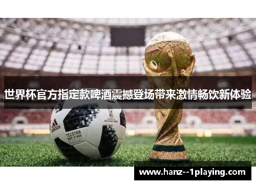 世界杯官方指定款啤酒震撼登场带来激情畅饮新体验 世界杯官方指定款啤酒震撼登场带来激情畅饮新体验