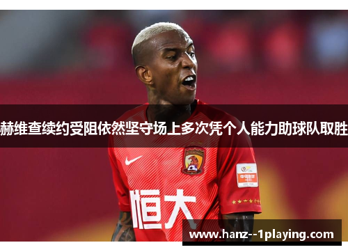 赫维查续约受阻依然坚守场上多次凭个人能力助球队取胜 赫维查续约受阻依然坚守场上多次凭个人能力助球队取胜