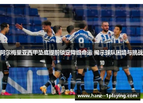 阿尔梅里亚西甲垫底提前锁定降级命运 揭示球队困境与挑战 阿尔梅里亚西甲垫底提前锁定降级命运 揭示球队困境与挑战
