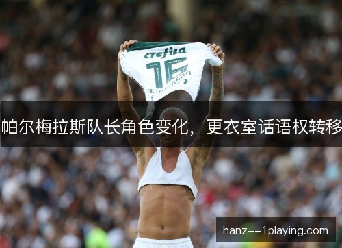 帕尔梅拉斯队长角色变化,更衣室话语权转移 帕尔梅拉斯队长角色变化,更衣室话语权转移